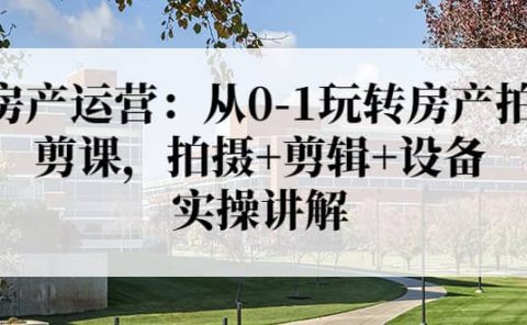 房产运营：从0-1玩转房产拍剪课，拍摄+剪辑+设备，实操讲解（价值899）