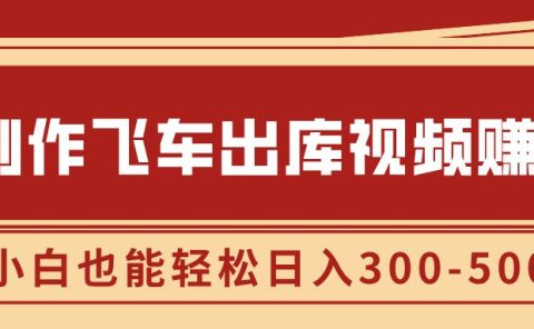 制作飞车出库视频赚钱，玩信息差一单赚50-80，小白也能轻松日入300-500+