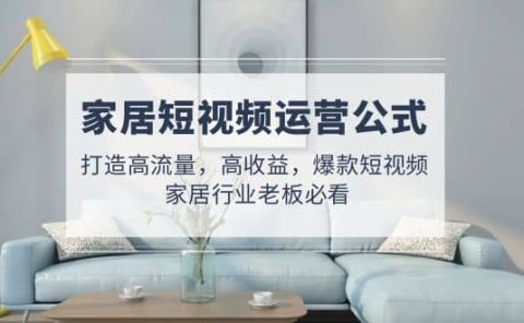 家居短视频运营公式：打造高流量，高收益，爆款短视频 家居行业老板必看