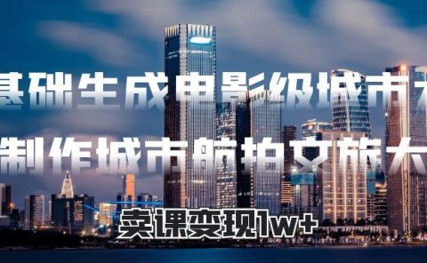 零基础生成电影级城市大片,AI制作城市航拍文旅大片,卖课变现1w+