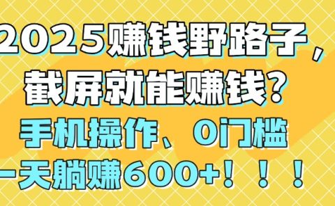 2025赚钱野路子，截屏就能赚钱？手机操作0门槛，一天躺赚600+！！！