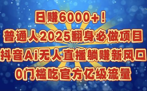 日赚6000+!普通人2025翻身必做项目,抖音Ai无人直播躺赚新风口,0门槛吃官方亿级流量