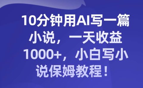 10分钟用AI写一篇小说，一天收益1000+，小白写小说保姆教程！