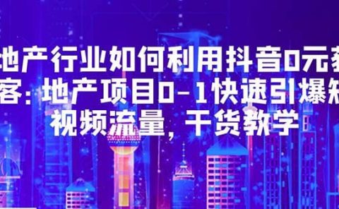 地产行业如何利用抖音0元获客：地产项目0-1快速引爆短视频流量，干货教学
