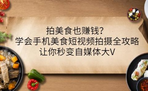 拍美食也赚钱?学会手机美食短视频拍摄全攻略,让你秒变自媒体大V