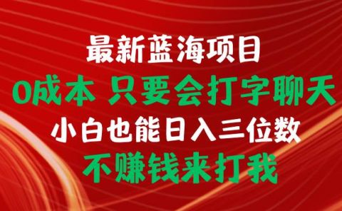 最新蓝海项目 0成本 只要会打字聊天 小白也能日入三位数 不赚钱来打我