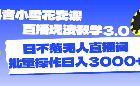 抖音小雪花卖课直播玩法教学3.0，日不落无人直播间，批量操作日入3000+