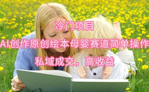 冷门项目，AI创作原创绘本母婴赛道简单操作，私域成交，高收益