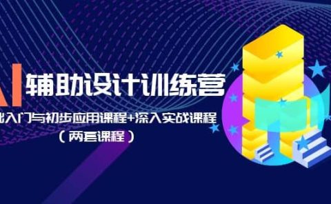 AI辅助设计训练营：基础入门与初步应用课程+深入实战课程（两套课程）