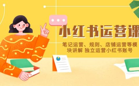 小红书·运营课，笔记运营、规则、店铺运营等模块讲解 独立运营小红书账号