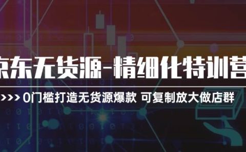 京东无货源-精细化特训营，0门槛打造无货源爆款 可复制放大做店群