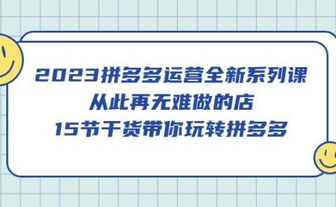 2023拼多多运营全新系列课，从此再无难做的店，15节干货带你玩转拼多多