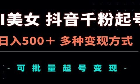 AI美女抖音千粉起号玩法，日入500＋，多种变现方式，可批量矩阵起号出售！