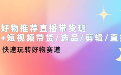 好物推荐直播带货班+短视频带货/选品/剪辑/直播，快速玩转好物赛道