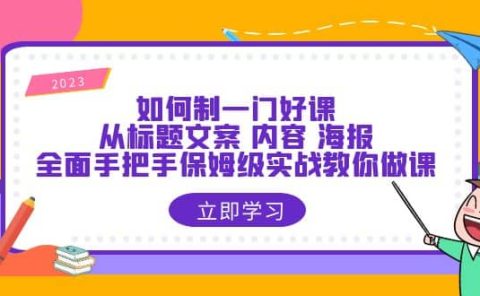 如何制一门·好课：从标题文案 内容 海报，全面手把手保姆级实战教你做课
