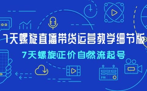 7天螺直旋播带货运营教细学节版，7天螺旋正自价然流起号