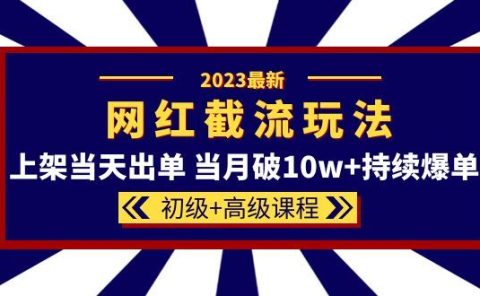 2023网红·同款截流玩法【初级+高级课程】上架当天出单 当月破10w+持续爆单