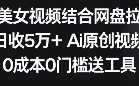 AI美女视频结合网盘拉新，日收5万+两分钟一条Ai原创视频，0成本0门槛送工具