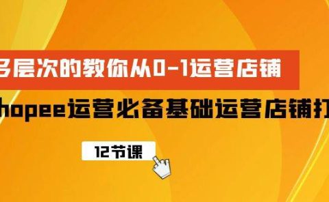 Shopee-运营必备基础运营店铺打造，多层次的教你从0-1运营店铺