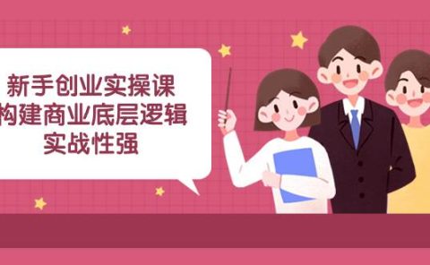 新手创业实操课:构建商业底层逻辑,实战性强(45节课)