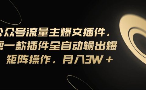 Ai公众号流量主爆文插件，只需一款插件全自动输出爆文，矩阵操作，月入3w+