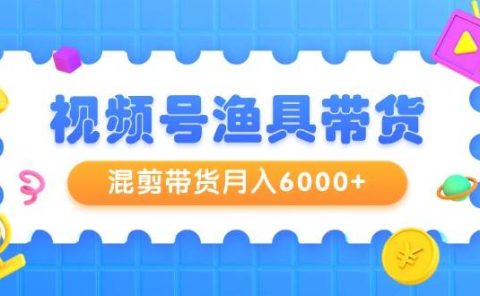 视频号渔具带货，混剪带货月入6000+，起号剪辑选品带货