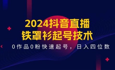 2024抖音直播-铁罩衫起号技术,0作品0粉快速起号,日入四位数(14节课)