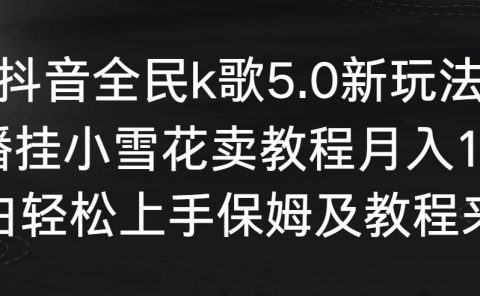 抖音全民k歌5.0新玩法，直播挂小雪花卖教程月入10万，小白轻松上手，保...