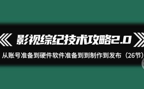 影视 综纪技术攻略2.0：从账号准备到硬件软件准备到到制作到发布（26节）
