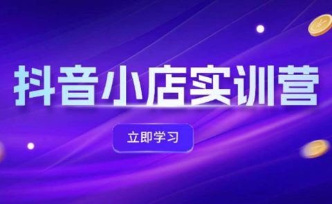 抖音小店最新实训营,提升体验分、商品卡 引流,投流增效,联盟引流秘籍