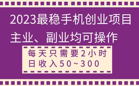2023最稳手机创业项目，主业、副业均可操作，每天只需2小时，日收入50~300+