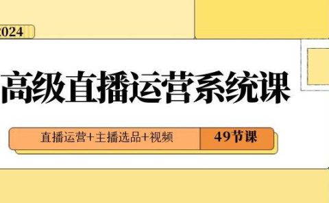 2024高级直播·运营系统课，直播运营+主播选品+视频（49节课）