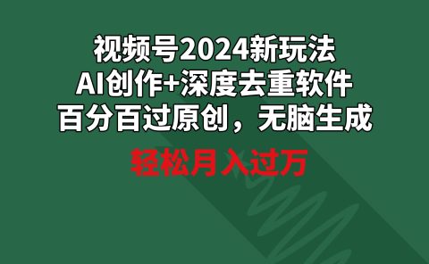 视频号2024新玩法，AI创作+深度去重软件 百分百过原创，无脑生成，月入过万