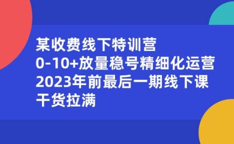 某收费线下特训营：0-10+放量稳号精细化运营，2023年前最后一期线下课，干货拉满