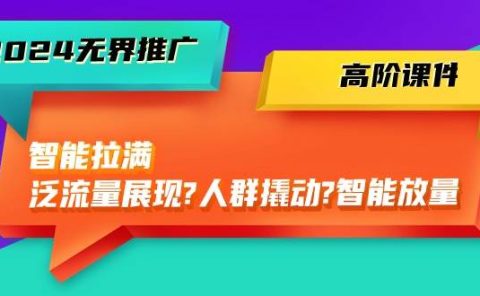 2024无界推广 高阶课件,智能拉满,泛流量展现→人群撬动→智能放量-45节