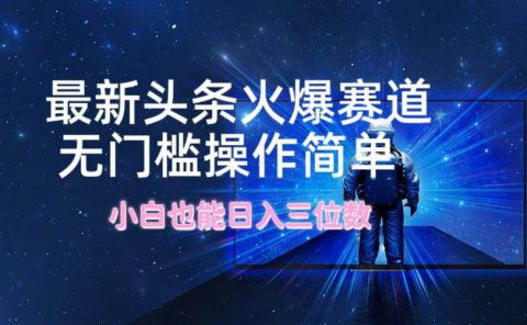 最新头条火爆赛道,无门槛操作简单,小白也能日入三位数