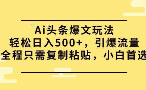 Ai头条爆文玩法，轻松日入500+，引爆流量全程只需复制粘贴，小白首选