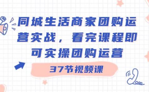同城生活商家团购运营实战,看完课程即可实操团购运营(37节课)