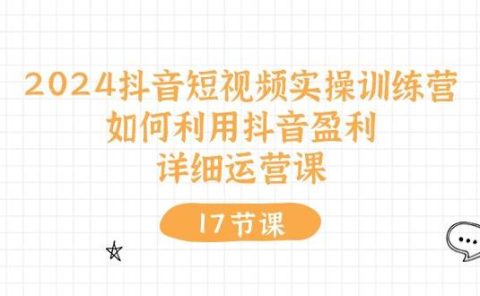 2024抖音短视频实操训练营：如何利用抖音盈利，详细运营课（17节视频课）