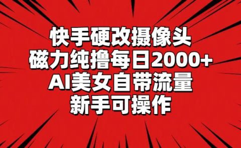 快手硬改摄像头，磁力纯撸每日2000+，AI美女自带流量，新手可操作