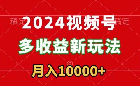 2024视频号多收益新玩法，每天5分钟，月入1w+，新手小白都能简单上手