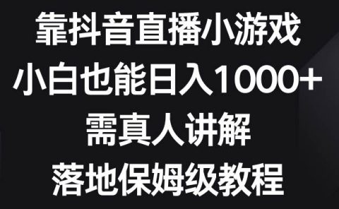 靠抖音直播小游戏，小白也能日入1000+，需真人讲解，落地保姆级教程