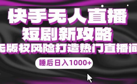 快手无人直播短剧新攻略，合规无版权风险，打造热门直播间，睡后日入1000+