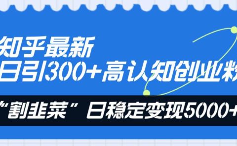 知乎最新日引300+高认知创业粉，“割韭菜”日稳定变现5000+