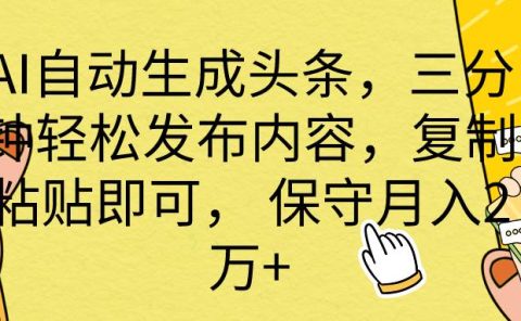 AI自动生成头条，三分钟轻松发布内容，复制粘贴即可， 保底月入2万+