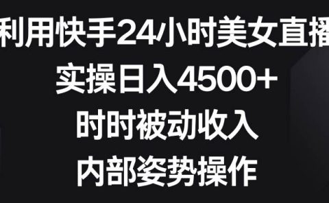 利用快手24小时美女直播,实操日入4500+,时时被动收入,内部姿势操作