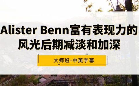 Alister Benn富有表现力的风光后期减淡和加深大师班-中英字幕
