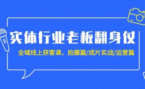 实体行业老板翻身仗：全域-线上获客课，拍摄篇/成片实战/运营篇（20节课）