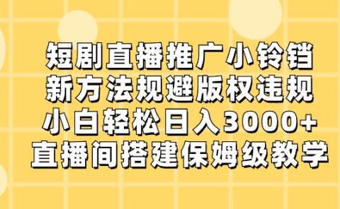 短剧直播推广小铃铛，新方法规避版权违规，小白轻松日入3000+，直播间搭...