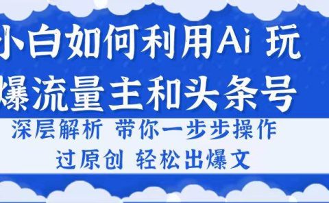 小白如何利用Ai，完爆流量主和头条号 深层解析，一步步操作，过原创出爆文